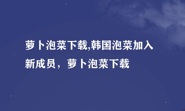 萝卜泡菜下载,韩国泡菜加入新成员，萝卜泡菜下载