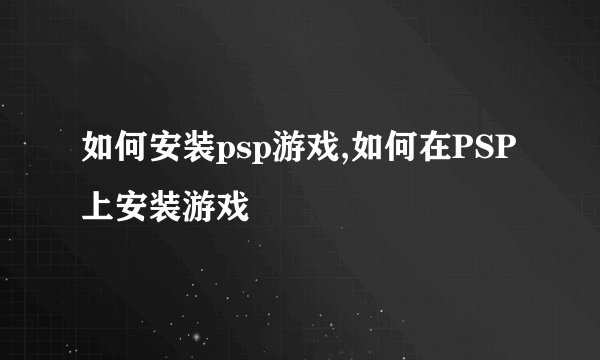 如何安装psp游戏,如何在PSP上安装游戏