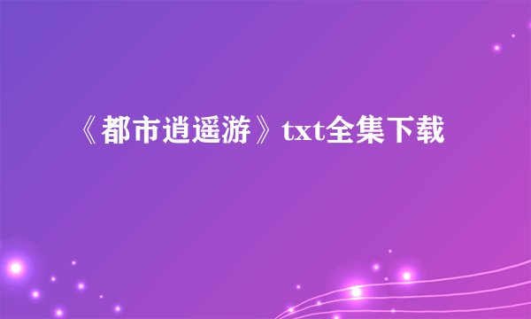 《都市逍遥游》txt全集下载