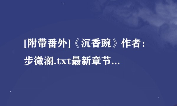 [附带番外]《沉香豌》作者：步微澜.txt最新章节/全集txt免费下载