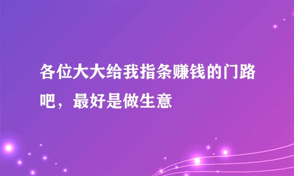 各位大大给我指条赚钱的门路吧，最好是做生意