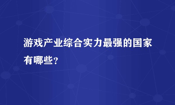 游戏产业综合实力最强的国家有哪些？