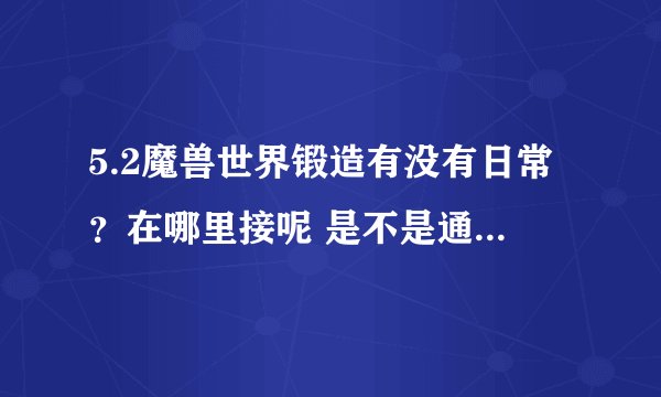 5.2魔兽世界锻造有没有日常？在哪里接呢 是不是通过做日常可以得图纸啊？