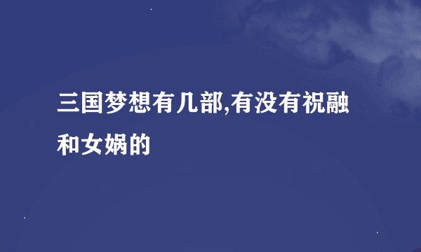 三国梦想有几部,有没有祝融和女娲的