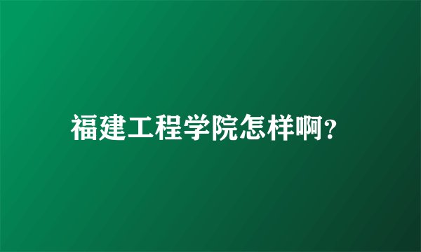 福建工程学院怎样啊？