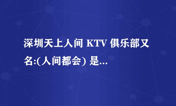 深圳天上人间 KTV 俱乐部又名:(人间都会) 是不是正规的啊