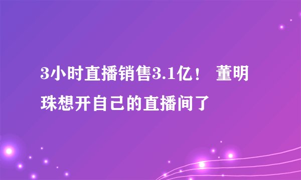 3小时直播销售3.1亿！ 董明珠想开自己的直播间了
