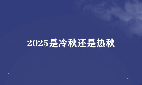 2025是冷秋还是热秋