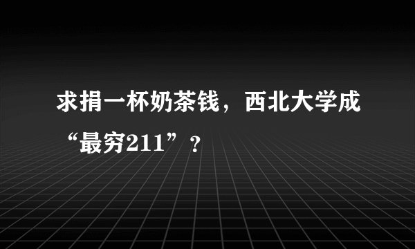 求捐一杯奶茶钱，西北大学成“最穷211”？