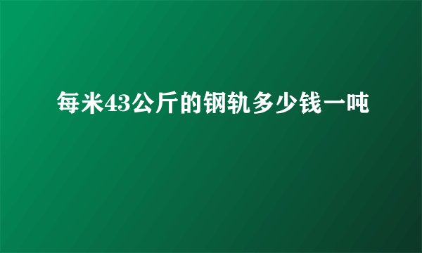 每米43公斤的钢轨多少钱一吨