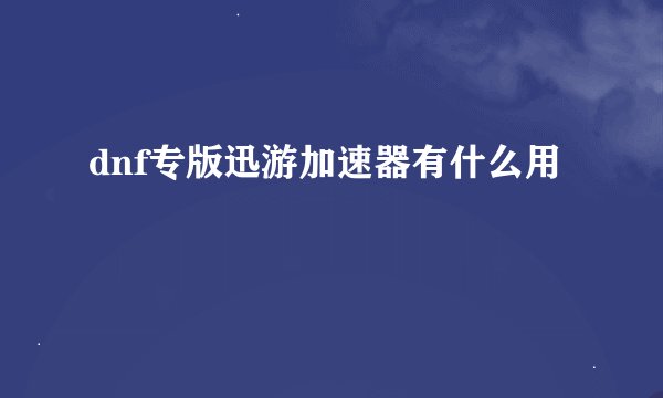 dnf专版迅游加速器有什么用