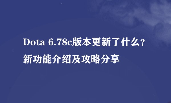 Dota 6.78c版本更新了什么？新功能介绍及攻略分享