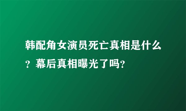 韩配角女演员死亡真相是什么？幕后真相曝光了吗？