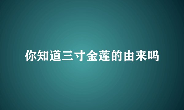 你知道三寸金莲的由来吗