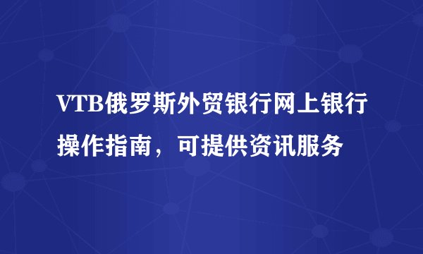 VTB俄罗斯外贸银行网上银行操作指南，可提供资讯服务