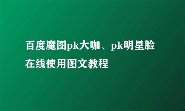 百度魔图pk大咖、pk明星脸在线使用图文教程