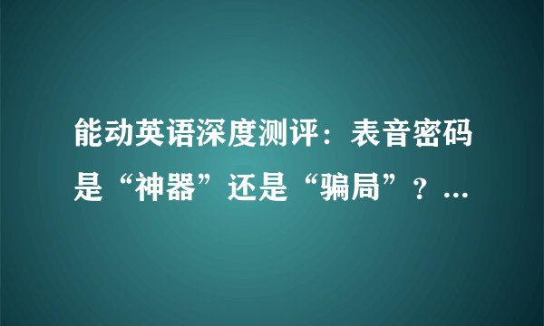 能动英语深度测评：表音密码是“神器”还是“骗局”？离职老师揭露真相了……