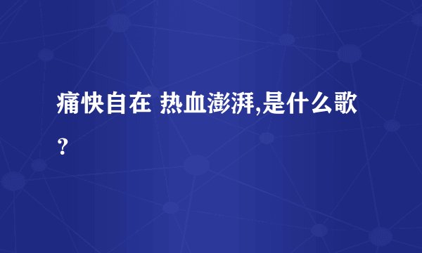 痛快自在 热血澎湃,是什么歌？