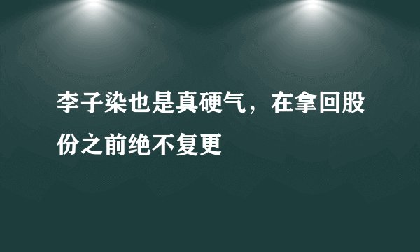 李子染也是真硬气,在拿回股份之前绝不复更