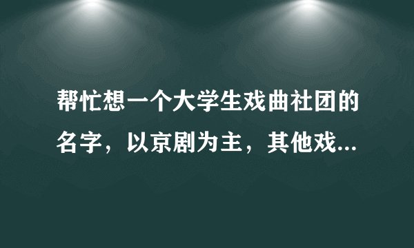 帮忙想一个大学生戏曲社团的名字，以京剧为主，其他戏剧为辅的。