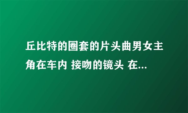 丘比特的圈套的片头曲男女主角在车内 接吻的镜头 在第几集~？