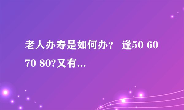 老人办寿是如何办？ 逢50 60 70 80?又有59，69，79的说法，老太太80是不是该办？