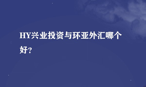 HY兴业投资与环亚外汇哪个好？