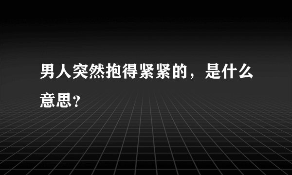 男人突然抱得紧紧的，是什么意思？