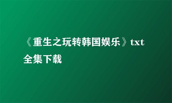 《重生之玩转韩国娱乐》txt全集下载