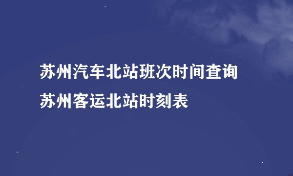苏州汽车北站班次时间查询 苏州客运北站时刻表