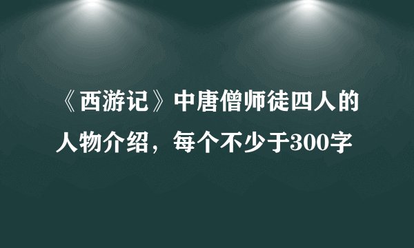 《西游记》中唐僧师徒四人的人物介绍，每个不少于300字