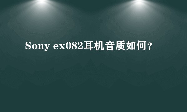 Sony ex082耳机音质如何？