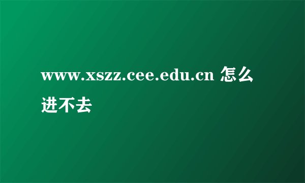 www.xszz.cee.edu.cn 怎么进不去