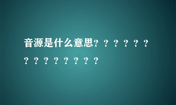 音源是什么意思？？？？？？？？？？？？？？