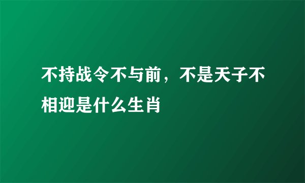 不持战令不与前，不是天子不相迎是什么生肖