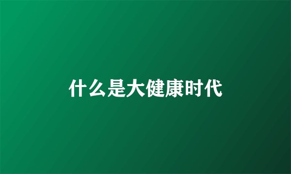什么是大健康时代