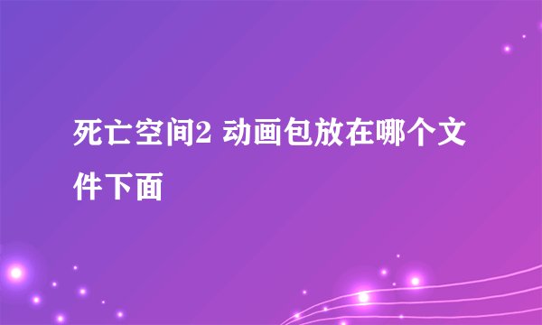 死亡空间2 动画包放在哪个文件下面