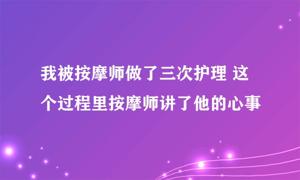 我被按摩师做了三次护理 这个过程里按摩师讲了他的心事