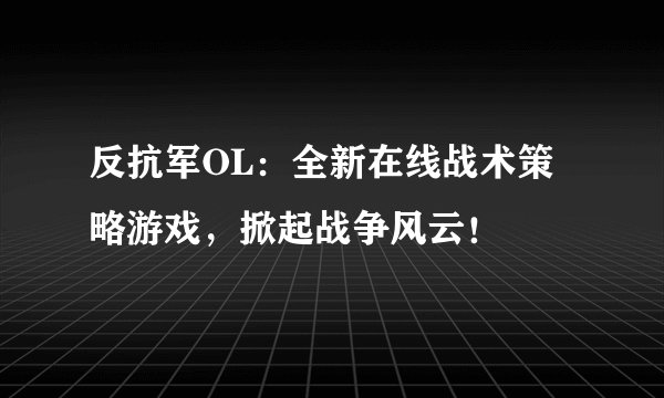 反抗军OL：全新在线战术策略游戏，掀起战争风云！