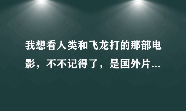 我想看人类和飞龙打的那部电影，不不记得了，是国外片，有谁能告诉我吗？谢谢