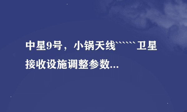 中星9号，小锅天线``````卫星接收设施调整参数表（河北）````朝南偏角是多少？`````仰角是多少？`````