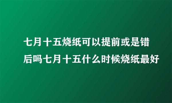 七月十五烧纸可以提前或是错后吗七月十五什么时候烧纸最好
