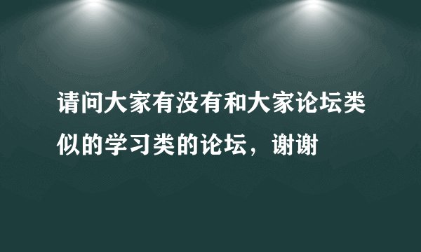 请问大家有没有和大家论坛类似的学习类的论坛，谢谢