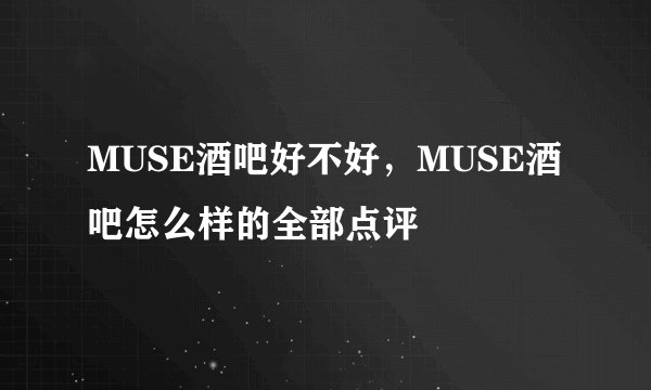 MUSE酒吧好不好，MUSE酒吧怎么样的全部点评