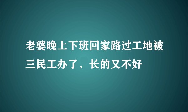 老婆晚上下班回家路过工地被三民工办了，长的又不好
