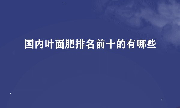 国内叶面肥排名前十的有哪些