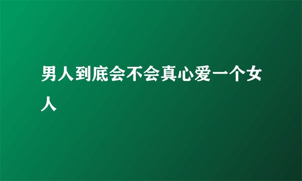 男人到底会不会真心爱一个女人