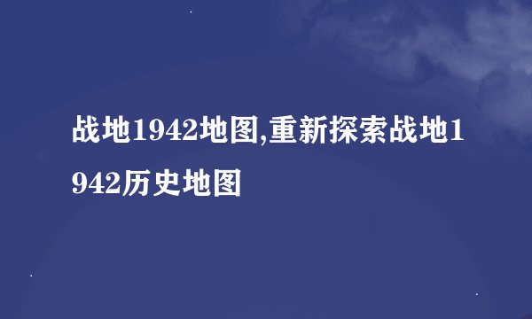 战地1942地图,重新探索战地1942历史地图