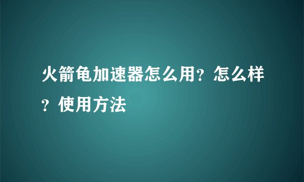 火箭龟加速器怎么用？怎么样？使用方法