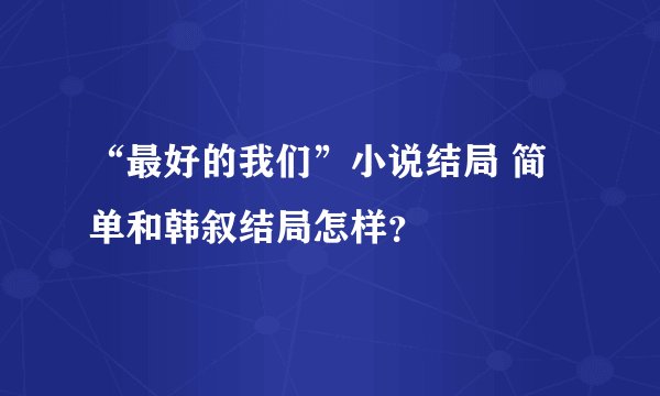 “最好的我们”小说结局 简单和韩叙结局怎样？